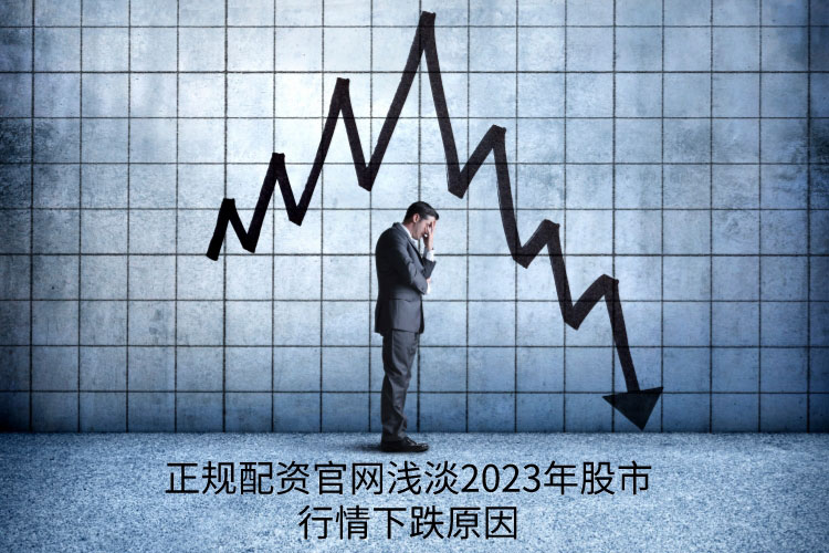 正规配资官网浅淡2023年股市行情下跌原因? 正规配资官网浅淡2023年股市行情下跌原因?